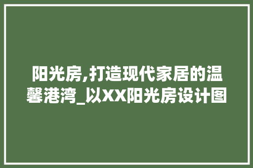阳光房,打造现代家居的温馨港湾_以XX阳光房设计图为鉴