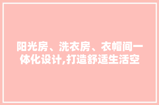 阳光房、洗衣房、衣帽间一体化设计,打造舒适生活空间的艺术