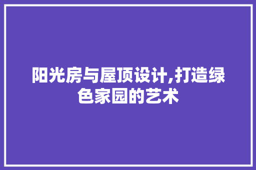 阳光房与屋顶设计,打造绿色家园的艺术