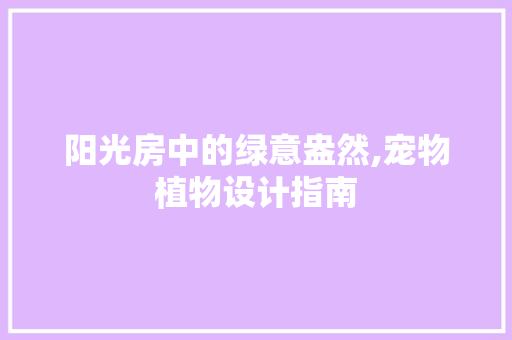 阳光房中的绿意盎然,宠物植物设计指南