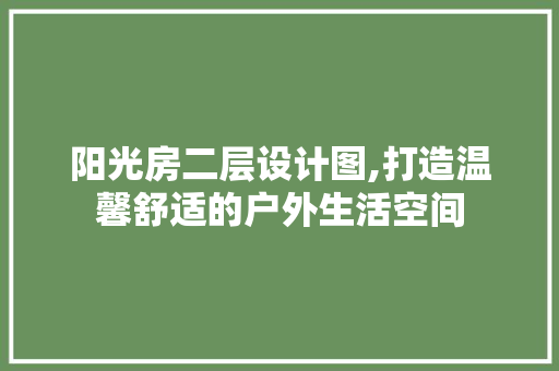 阳光房二层设计图,打造温馨舒适的户外生活空间