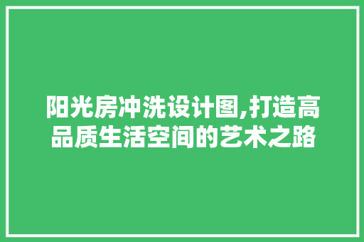 阳光房冲洗设计图,打造高品质生活空间的艺术之路