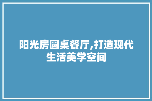阳光房圆桌餐厅,打造现代生活美学空间