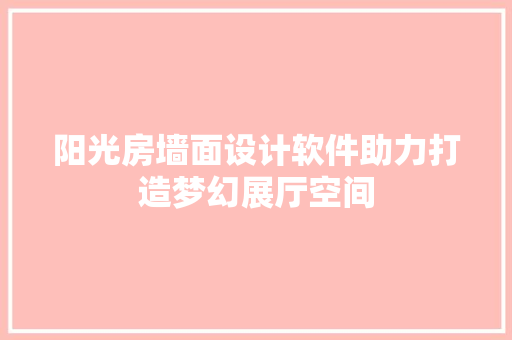 阳光房墙面设计软件助力打造梦幻展厅空间