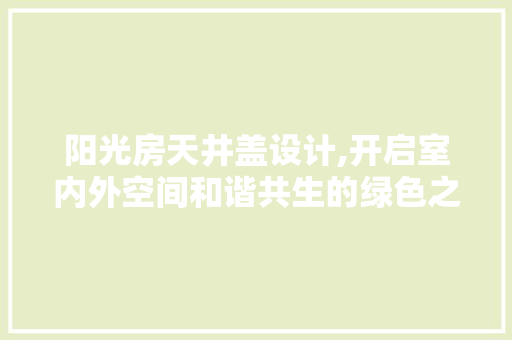阳光房天井盖设计,开启室内外空间和谐共生的绿色之门