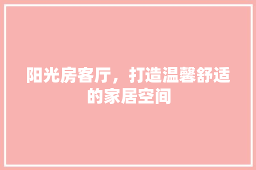 阳光房客厅，打造温馨舒适的家居空间