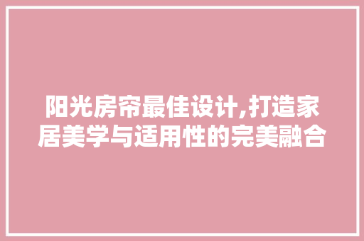 阳光房帘最佳设计,打造家居美学与适用性的完美融合