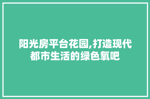 阳光房平台花园,打造现代都市生活的绿色氧吧
