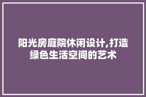 阳光房庭院休闲设计,打造绿色生活空间的艺术