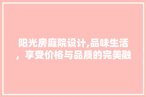 阳光房庭院设计,品味生活，享受价格与品质的完美融合