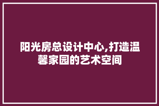 阳光房总设计中心,打造温馨家园的艺术空间