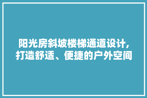 阳光房斜坡楼梯通道设计,打造舒适、便捷的户外空间