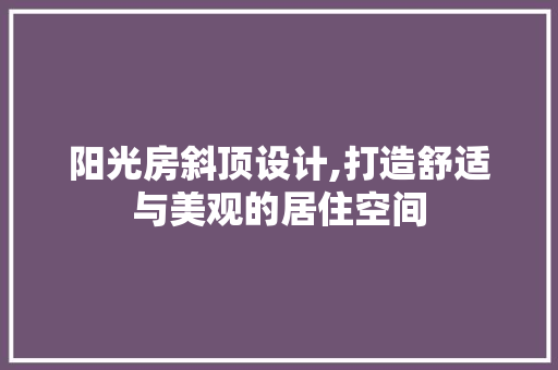 阳光房斜顶设计,打造舒适与美观的居住空间