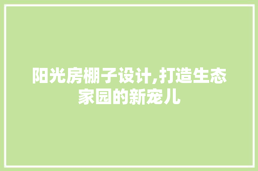 阳光房棚子设计,打造生态家园的新宠儿