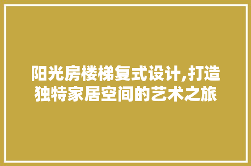 阳光房楼梯复式设计,打造独特家居空间的艺术之旅