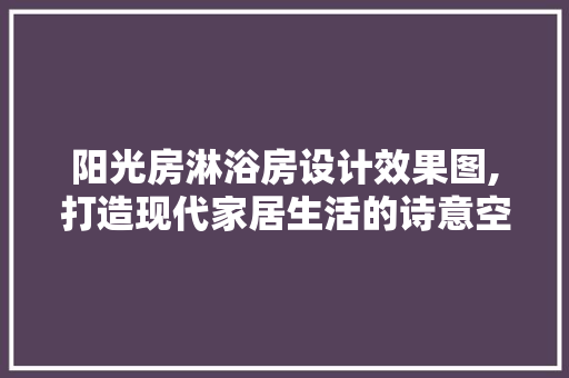 阳光房淋浴房设计效果图,打造现代家居生活的诗意空间