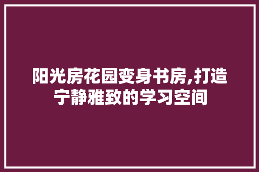 阳光房花园变身书房,打造宁静雅致的学习空间