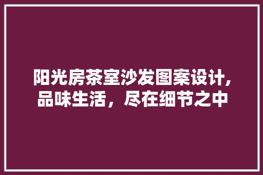 阳光房茶室沙发图案设计,品味生活，尽在细节之中