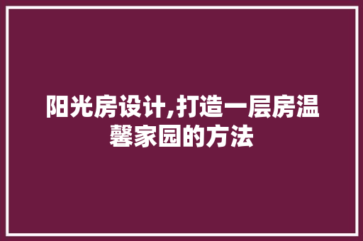 阳光房设计,打造一层房温馨家园的方法