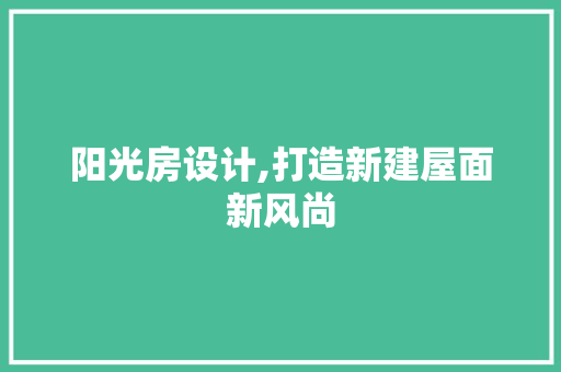 阳光房设计,打造新建屋面新风尚