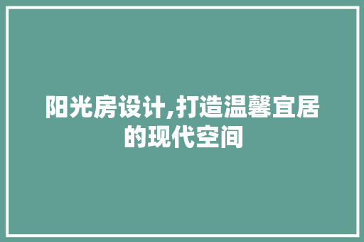 阳光房设计,打造温馨宜居的现代空间