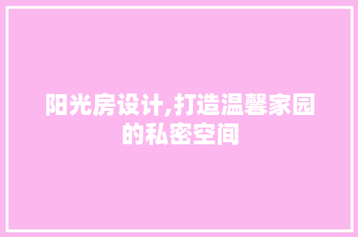 阳光房设计,打造温馨家园的私密空间