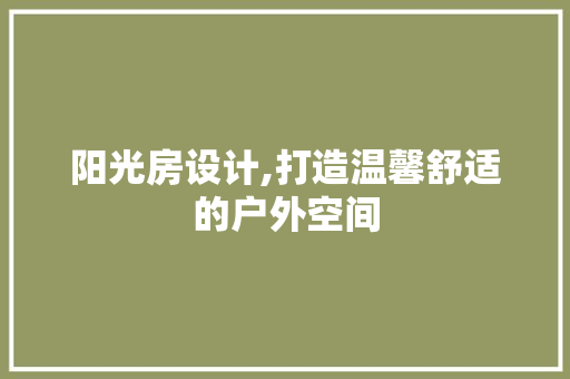 阳光房设计,打造温馨舒适的户外空间