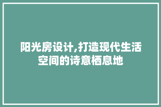阳光房设计,打造现代生活空间的诗意栖息地