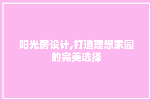 阳光房设计,打造理想家园的完美选择