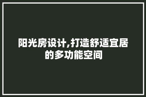 阳光房设计,打造舒适宜居的多功能空间