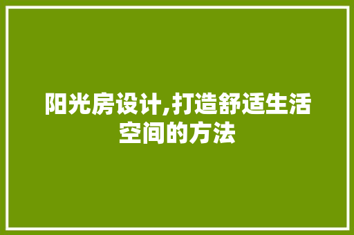 阳光房设计,打造舒适生活空间的方法
