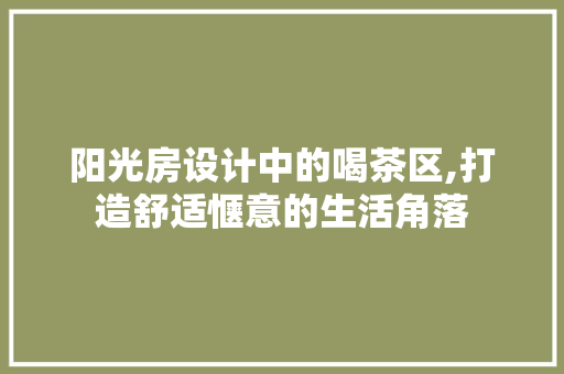 阳光房设计中的喝茶区,打造舒适惬意的生活角落