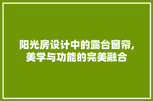 阳光房设计中的露台窗帘,美学与功能的完美融合