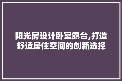 阳光房设计卧室露台,打造舒适居住空间的创新选择