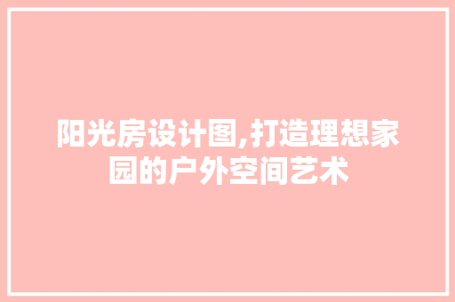 阳光房设计图,打造理想家园的户外空间艺术