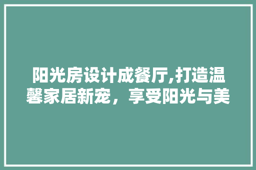 阳光房设计成餐厅,打造温馨家居新宠，享受阳光与美食的完美邂逅
