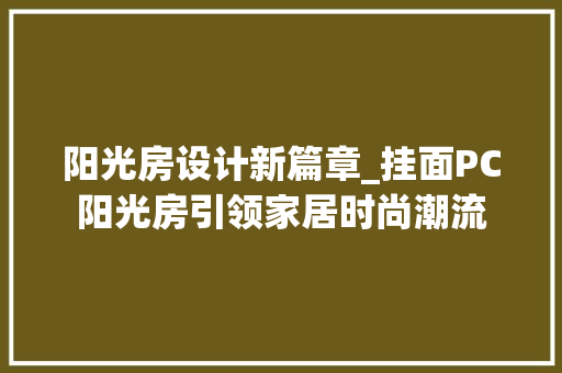 阳光房设计新篇章_挂面PC阳光房引领家居时尚潮流