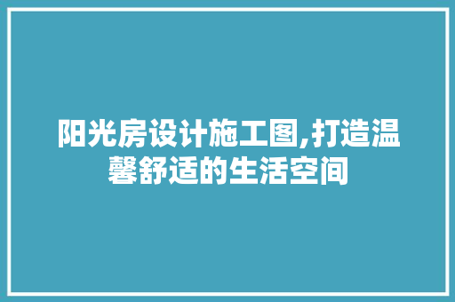 阳光房设计施工图,打造温馨舒适的生活空间