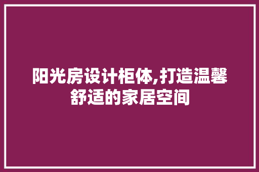 阳光房设计柜体,打造温馨舒适的家居空间