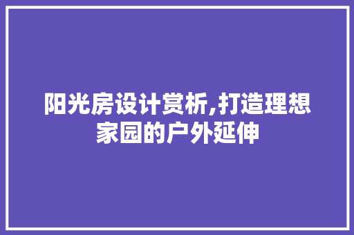 阳光房设计赏析,打造理想家园的户外延伸