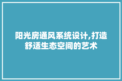 阳光房通风系统设计,打造舒适生态空间的艺术