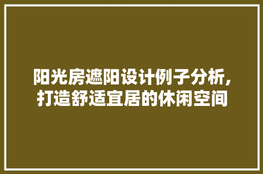 阳光房遮阳设计例子分析,打造舒适宜居的休闲空间