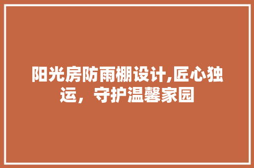 阳光房防雨棚设计,匠心独运，守护温馨家园