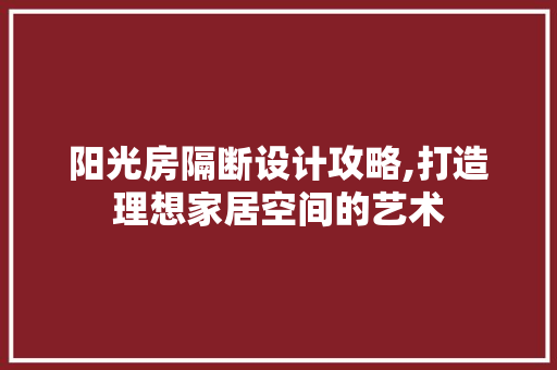 阳光房隔断设计攻略,打造理想家居空间的艺术