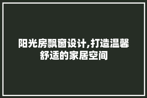 阳光房飘窗设计,打造温馨舒适的家居空间