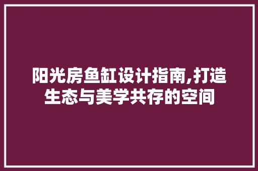 阳光房鱼缸设计指南,打造生态与美学共存的空间
