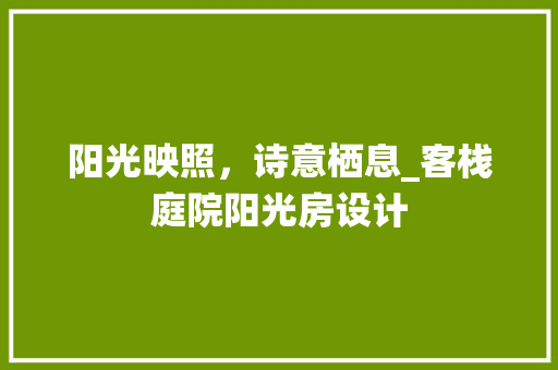 阳光映照，诗意栖息_客栈庭院阳光房设计