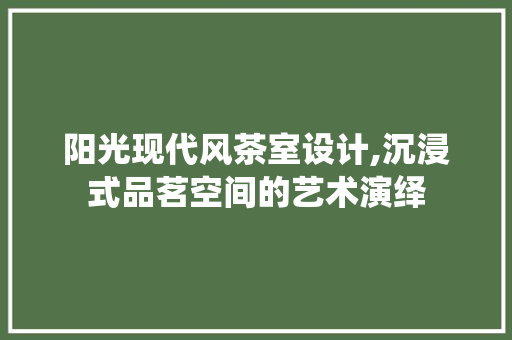 阳光现代风茶室设计,沉浸式品茗空间的艺术演绎