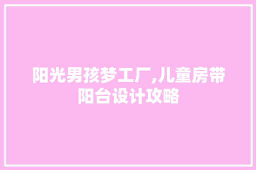 阳光男孩梦工厂,儿童房带阳台设计攻略