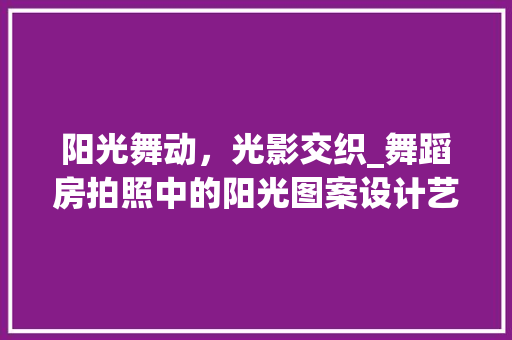 阳光舞动，光影交织_舞蹈房拍照中的阳光图案设计艺术